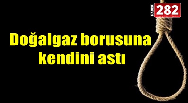 DOĞALGAZ BORUSUNA ASARAK İNTİHAR ETTİ!